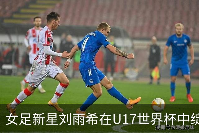 女足新星刘雨希在U17世界杯中绽放光彩，频破佳绩展现实力